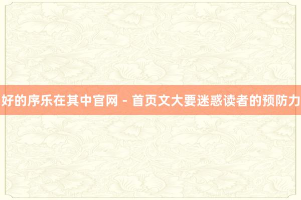 好的序乐在其中官网 - 首页文大要迷惑读者的预防力