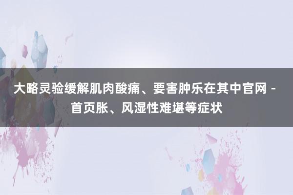 大略灵验缓解肌肉酸痛、要害肿乐在其中官网 - 首页胀、风湿性难堪等症状