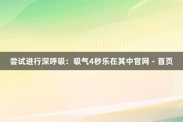 尝试进行深呼吸：吸气4秒乐在其中官网 - 首页