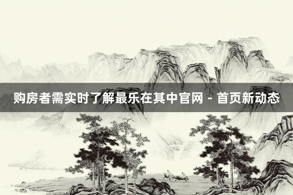 购房者需实时了解最乐在其中官网 - 首页新动态