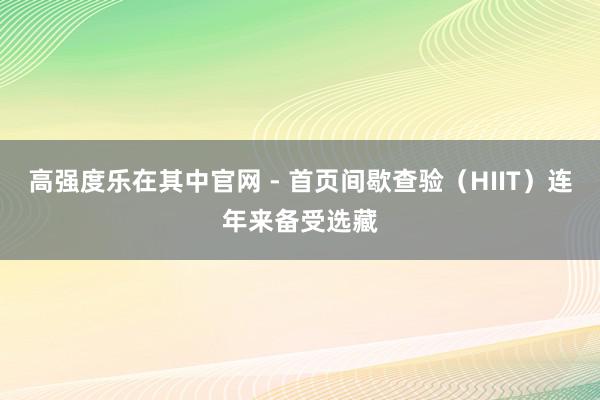 高强度乐在其中官网 - 首页间歇查验（HIIT）连年来备受选藏