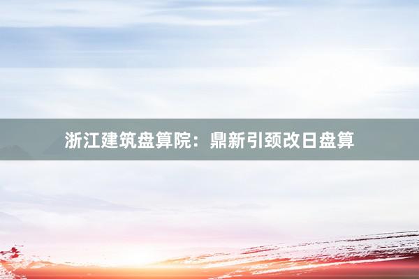浙江建筑盘算院：鼎新引颈改日盘算