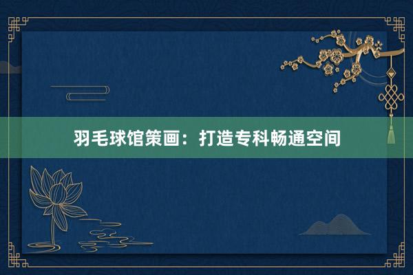 羽毛球馆策画：打造专科畅通空间