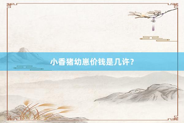 小香猪幼崽价钱是几许？